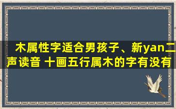 木属性字适合男孩子、新yan二声读音 十画五行属木的字有没有